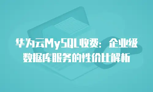 华为云MySQL收费：企业级数据库服务的性价比解析