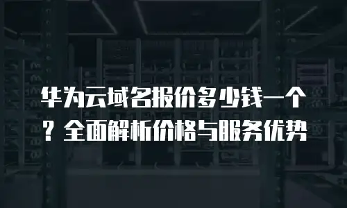 华为云域名报价多少钱一个？全面解析价格与服务优势