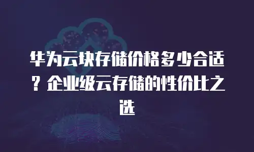 华为云块存储价格多少合适？企业级云存储的性价比之选