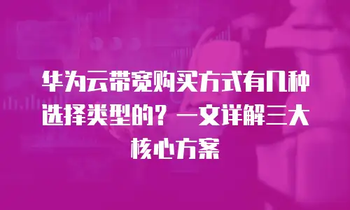 华为云带宽购买方式有几种选择类型的？一文详解三大核心方案