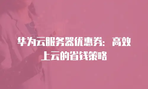 华为云服务器优惠券：高效上云的省钱策略
