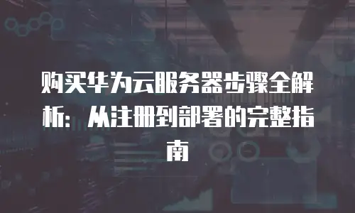 购买华为云服务器步骤全解析：从注册到部署的完整指南