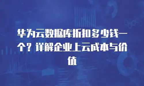 华为云数据库折扣多少钱一个？详解企业上云成本与价值