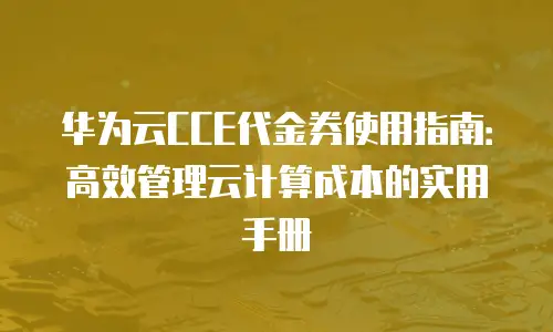 华为云CCE代金券使用指南：高效管理云计算成本的实用手册