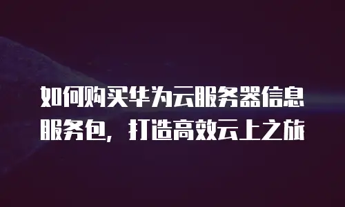 如何购买华为云服务器信息服务包，打造高效云上之旅