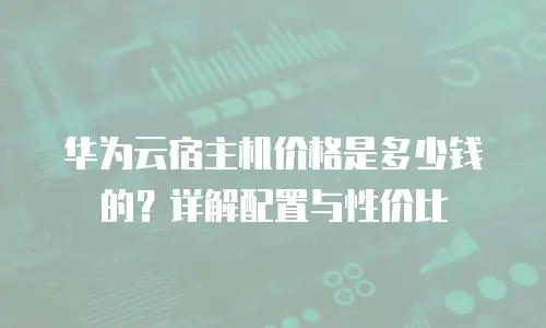 华为云宿主机价格是多少钱的？详解配置与性价比