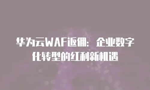 华为云WAF返佣：企业数字化转型的红利新机遇