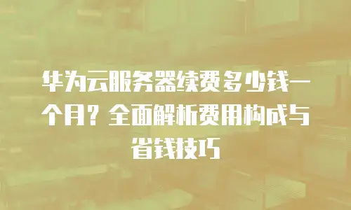 华为云服务器续费多少钱一个月？全面解析费用构成与省钱技巧