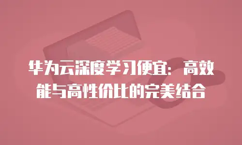 华为云深度学习便宜：高效能与高性价比的完美结合