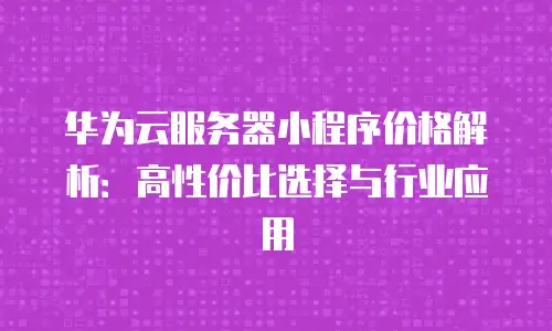 华为云服务器小程序价格解析：高性价比选择与行业应用