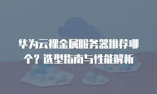 华为云裸金属服务器推荐哪个？选型指南与性能解析