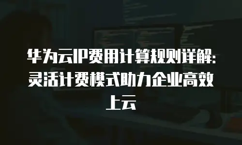 华为云IP费用计算规则详解：灵活计费模式助力企业高效上云
