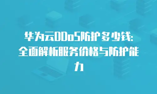 华为云DDoS防护多少钱：全面解析服务价格与防护能力