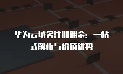 华为云域名注册佣金：一站式解析与价值优势