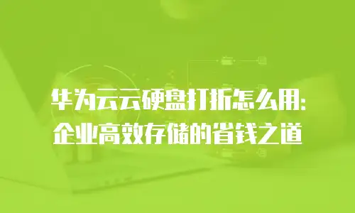 华为云云硬盘打折怎么用：企业高效存储的省钱之道
