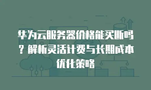 华为云服务器价格能买断吗？解析灵活计费与长期成本优化策略