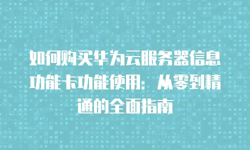 如何购买华为云服务器信息功能卡功能使用：从零到精通的全面指南