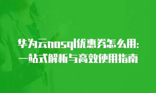 华为云nosql优惠券怎么用：一站式解析与高效使用指南