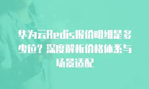 华为云Redis报价明细是多少位？深度解析价格体系与场景适配