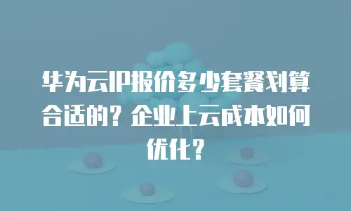 华为云IP报价多少套餐划算合适的？企业上云成本如何优化？