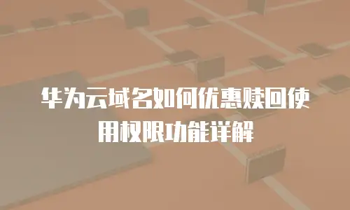 华为云域名如何优惠赎回使用权限功能详解