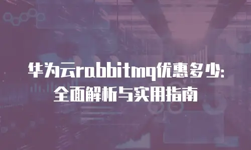 华为云rabbitmq优惠多少：全面解析与实用指南