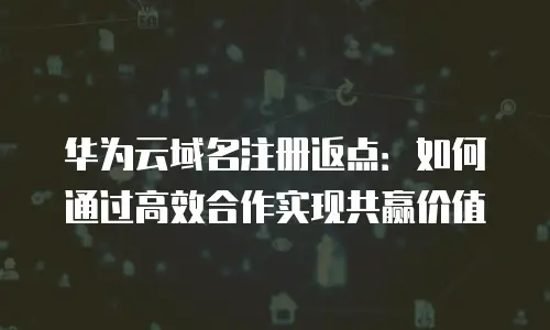 华为云域名注册返点：如何通过高效合作实现共赢价值
