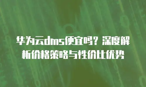 华为云dms便宜吗？深度解析价格策略与性价比优势