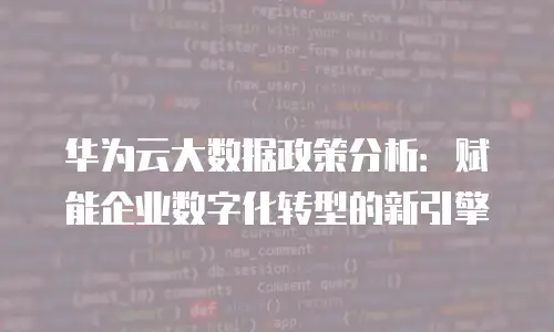 华为云大数据政策分析：赋能企业数字化转型的新引擎