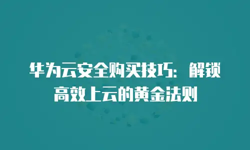 华为云安全购买技巧：解锁高效上云的黄金法则