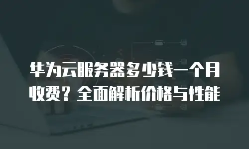 华为云服务器多少钱一个月收费？全面解析价格与性能