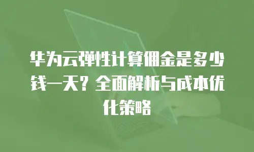 华为云弹性计算佣金是多少钱一天？全面解析与成本优化策略