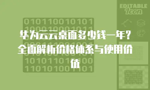 华为云云桌面多少钱一年？全面解析价格体系与使用价值