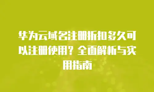 华为云域名注册折扣多久可以注册使用？全面解析与实用指南