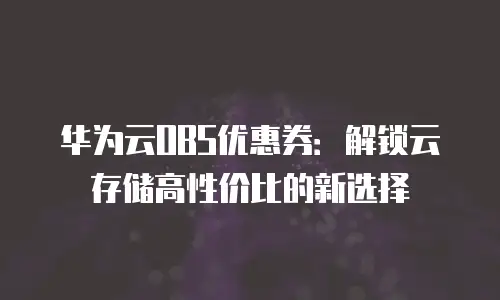 华为云OBS优惠券：解锁云存储高性价比的新选择