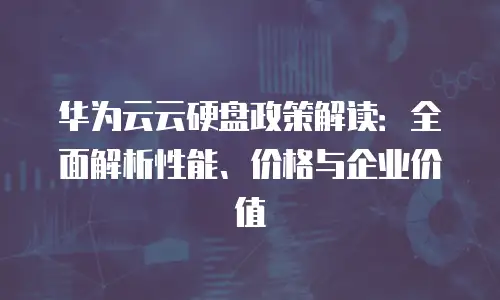 华为云云硬盘政策解读：全面解析性能、价格与企业价值