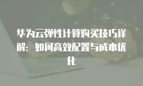 华为云弹性计算购买技巧详解：如何高效配置与成本优化