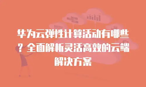 华为云弹性计算活动有哪些？全面解析灵活高效的云端解决方案