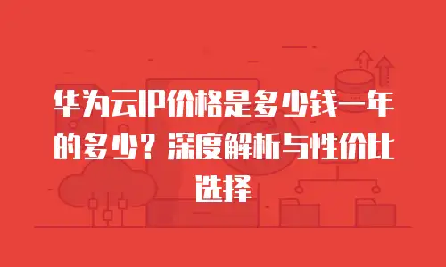 华为云IP价格是多少钱一年的多少？深度解析与性价比选择