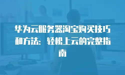 华为云服务器淘宝购买技巧和方法：轻松上云的完整指南