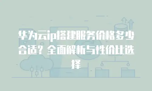 华为云ip搭建服务价格多少合适？全面解析与性价比选择