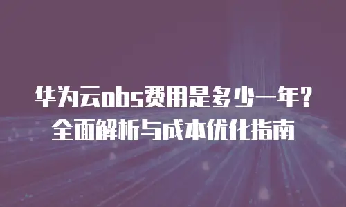 华为云obs费用是多少一年？全面解析与成本优化指南