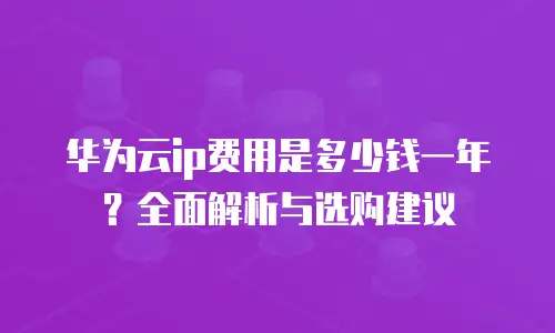 华为云ip费用是多少钱一年？全面解析与选购建议