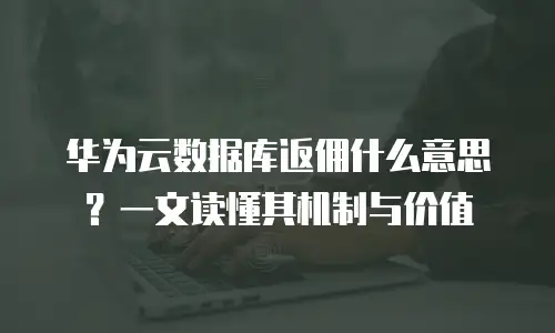 华为云数据库返佣什么意思？一文读懂其机制与价值