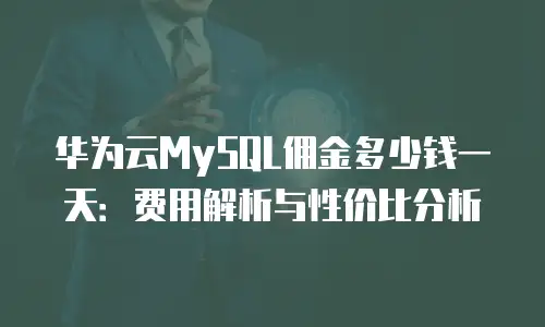 华为云MySQL佣金多少钱一天：费用解析与性价比分析
