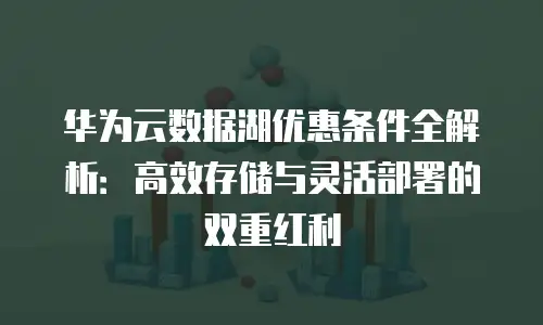 华为云数据湖优惠条件全解析：高效存储与灵活部署的双重红利