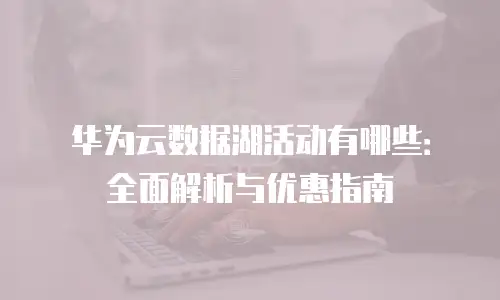 华为云数据湖活动有哪些：全面解析与优惠指南