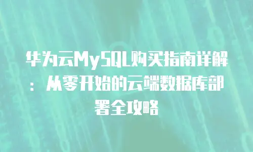 华为云MySQL购买指南详解：从零开始的云端数据库部署全攻略