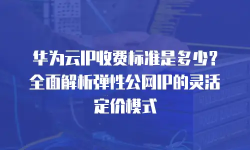 华为云IP收费标准是多少？全面解析弹性公网IP的灵活定价模式