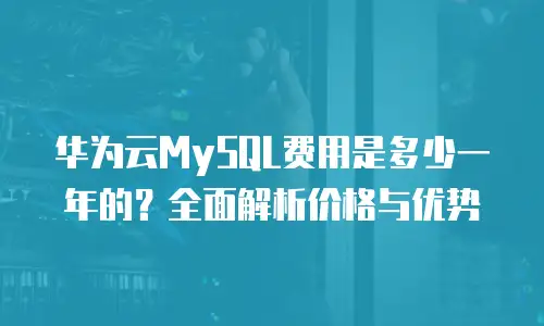 华为云MySQL费用是多少一年的？全面解析价格与优势